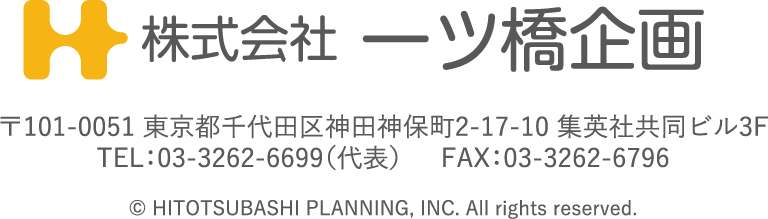 株式会社一ツ橋企画
            〒101-0051 東京都千代田区神田神保町2-17-10 集英社共同ビル3階
            TEL:03-3262-6699　FAX:03-3262-6796
            ©HITOTSUBAHI PLANNNING,INC. All rights reserved.